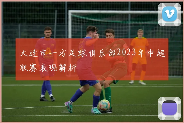 大连市一方足球俱乐部2023年中超联赛表现解析