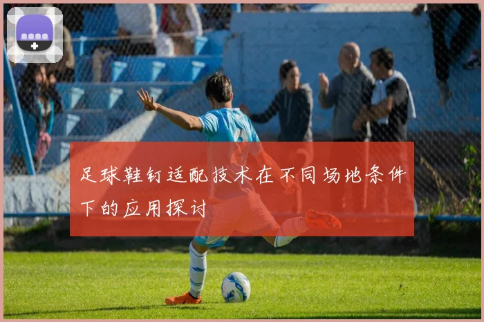 足球鞋钉适配技术在不同场地条件下的应用探讨