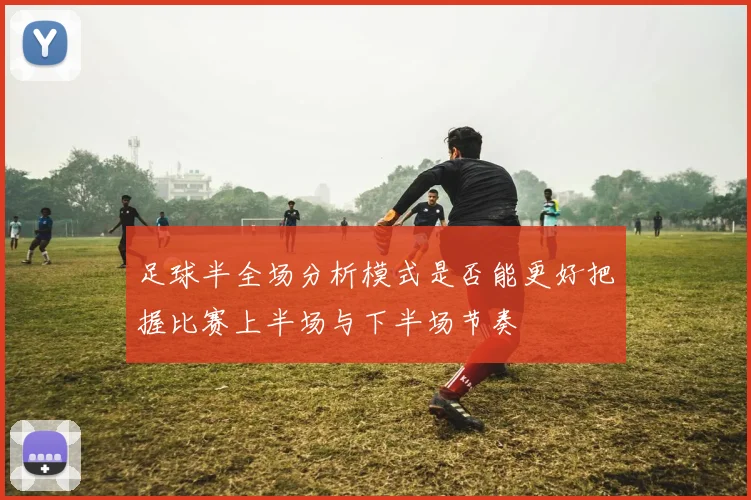 足球半全场分析模式是否能更好把握比赛上半场与下半场节奏