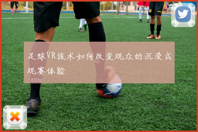 足球VR技术如何改变观众的沉浸式观赛体验