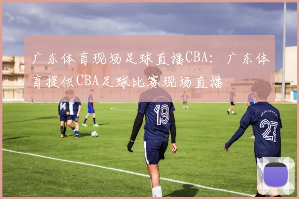 广东体育现场足球直播CBA:广东体育提供CBA足球比赛现场直播