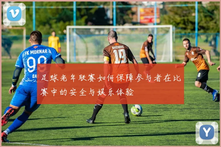足球老年联赛如何保障参与者在比赛中的安全与娱乐体验