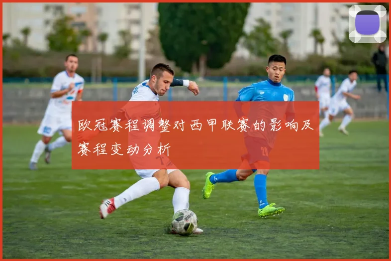 欧冠赛程调整对西甲联赛的影响及赛程变动分析