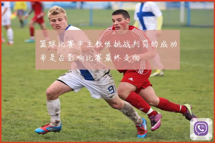 篮球比赛中主教练挑战判罚的成功率是否影响比赛最终走向