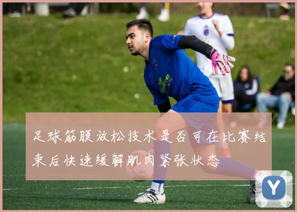 足球筋膜放松技术是否可在比赛结束后快速缓解肌肉紧张状态